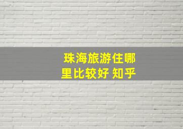 珠海旅游住哪里比较好 知乎